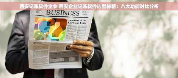 西安记账软件企业 西安企业记账软件选型秘籍：八大功能对比分析