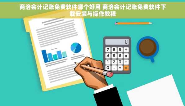 商洛会计记账免费软件哪个好用 商洛会计记账免费软件下载安装与操作教程