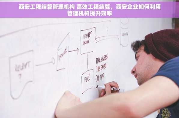 西安工程结算管理机构 高效工程结算，西安企业如何利用管理机构提升效率