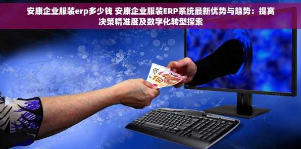 安康企业服装erp多少钱 安康企业服装ERP系统最新优势与趋势：提高决策精准度及数字化转型探索