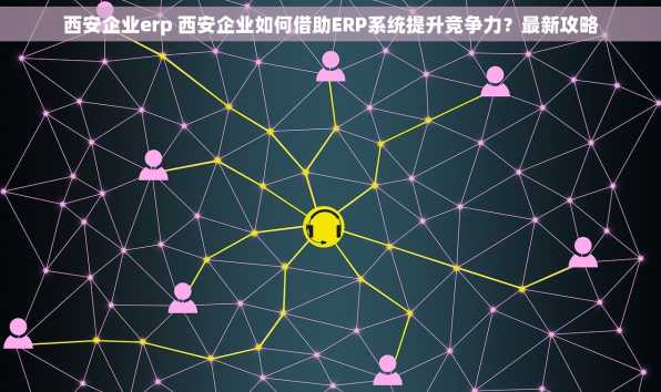 西安企业erp 西安企业如何借助ERP系统提升竞争力？最新攻略