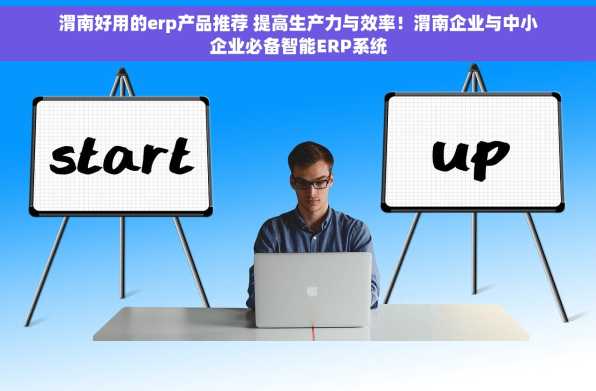 渭南好用的erp产品推荐 提高生产力与效率！渭南企业与中小企业必备智能ERP系统