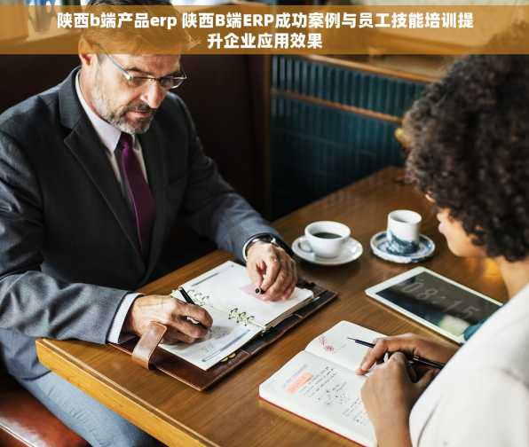 陕西b端产品erp 陕西B端ERP成功案例与员工技能培训提升企业应用效果