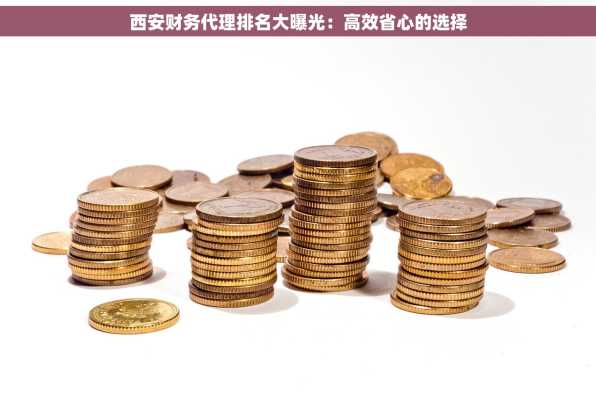西安财务代理排名大曝光：高效省心的选择