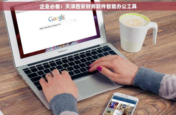 企业必备：天津西安财务软件智能办公工具