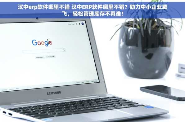 汉中erp软件哪里不错 汉中ERP软件哪里不错？助力中小企业腾飞，轻松管理库存不再难！