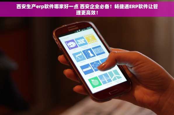 西安生产erp软件哪家好一点 西安企业必备！畅捷通ERP软件让管理更高效！