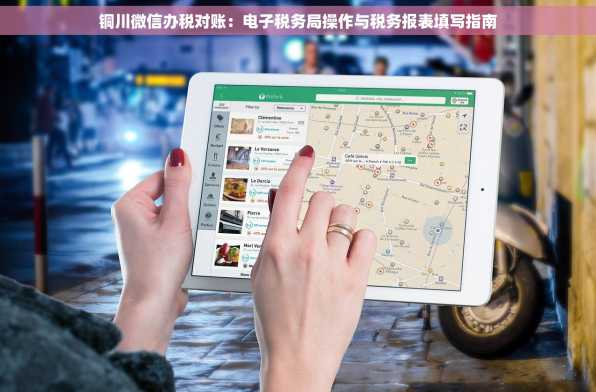铜川微信办税对账：电子税务局操作与税务报表填写指南