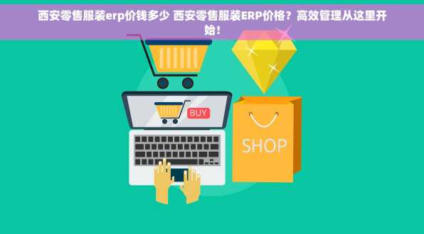 西安零售服装erp价钱多少 西安零售服装ERP价格？高效管理从这里开始！