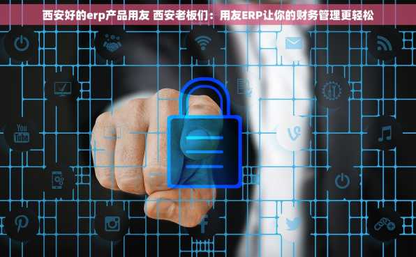 西安好的erp产品用友 西安老板们：用友ERP让你的财务管理更轻松