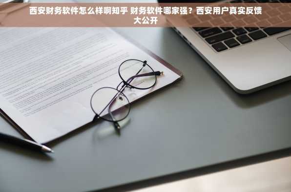 西安财务软件怎么样啊知乎 财务软件哪家强？西安用户真实反馈大公开