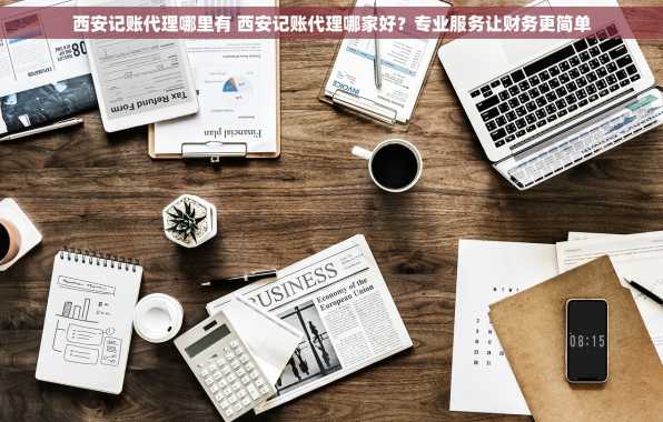 西安记账代理哪里有 西安记账代理哪家好？专业服务让财务更简单