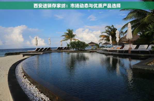 西安进销存家纺：市场动态与优质产品选择