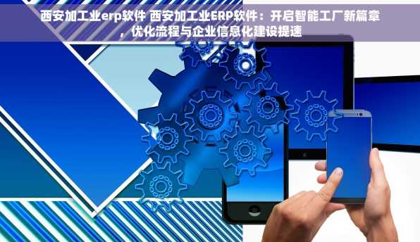 西安加工业erp软件 西安加工业ERP软件：开启智能工厂新篇章，优化流程与企业信息化建设提速