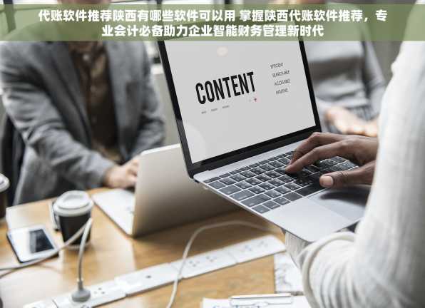代账软件推荐陕西有哪些软件可以用 掌握陕西代账软件推荐，专业会计必备助力企业智能财务管理新时代