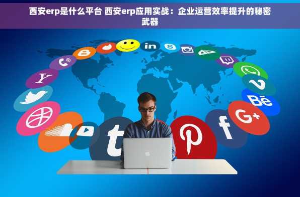 西安erp是什么平台 西安erp应用实战：企业运营效率提升的秘密武器