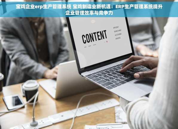 宝鸡企业erp生产管理系统 宝鸡制造业新机遇：ERP生产管理系统提升企业管理效率与竞争力