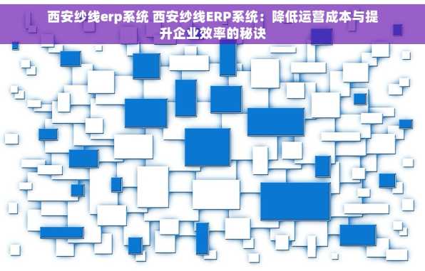 西安纱线erp系统 西安纱线ERP系统：降低运营成本与提升企业效率的秘诀