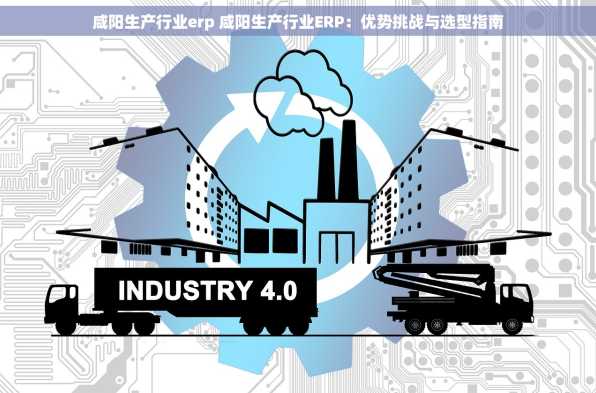 咸阳生产行业erp 咸阳生产行业ERP：优势挑战与选型指南