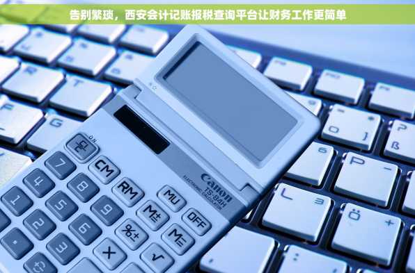 告别繁琐，西安会计记账报税查询平台让财务工作更简单