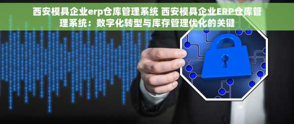 西安模具企业erp仓库管理系统 西安模具企业ERP仓库管理系统：数字化转型与库存管理优化的关键