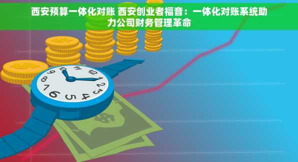 西安预算一体化对账 西安创业者福音：一体化对账系统助力公司财务管理革命