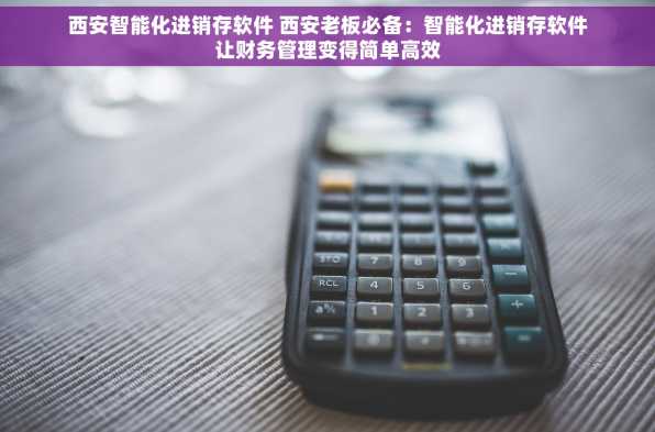 西安智能化进销存软件 西安老板必备：智能化进销存软件让财务管理变得简单高效