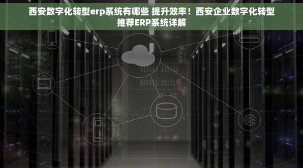 西安数字化转型erp系统有哪些 提升效率！西安企业数字化转型推荐ERP系统详解