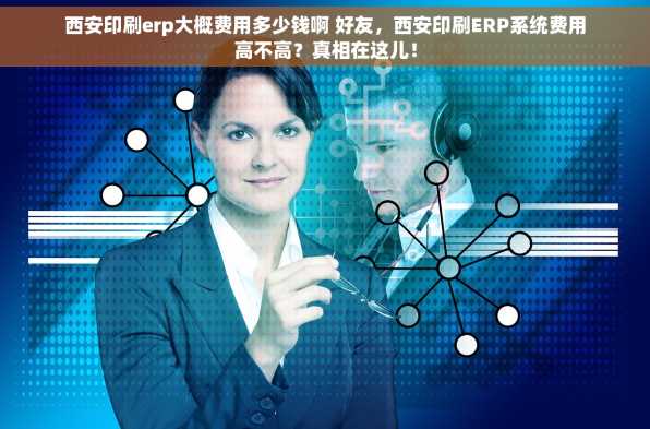 西安印刷erp大概费用多少钱啊 好友，西安印刷ERP系统费用高不高？真相在这儿！