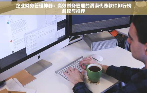企业财务管理神器：高效财务管理的渭南代账软件排行榜解读与推荐