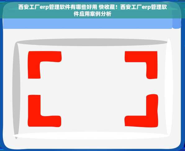 西安工厂erp管理软件有哪些好用 快收藏！西安工厂erp管理软件应用案例分析