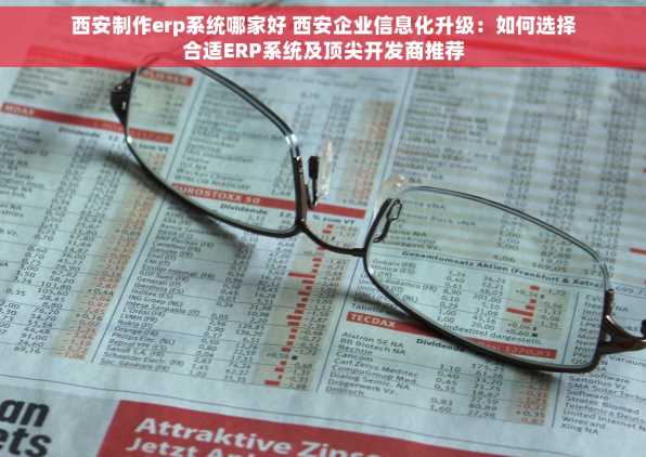 西安制作erp系统哪家好 西安企业信息化升级：如何选择合适ERP系统及顶尖开发商推荐