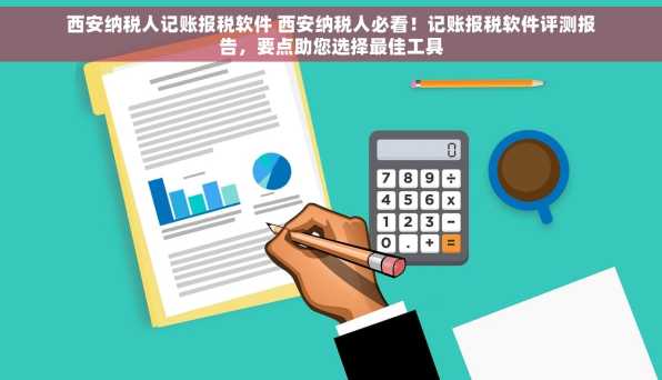 西安纳税人记账报税软件 西安纳税人必看！记账报税软件评测报告，要点助您选择最佳工具