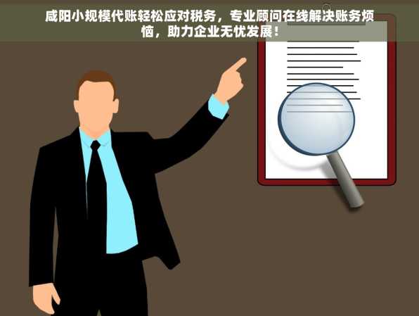 咸阳小规模代账轻松应对税务，专业顾问在线解决账务烦恼，助力企业无忧发展！
