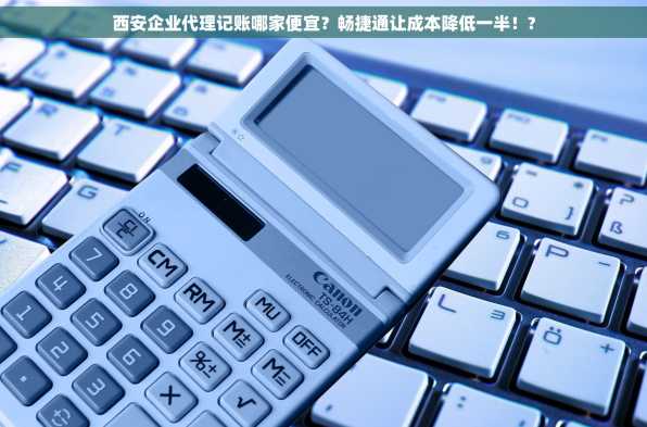 西安企业代理记账哪家便宜？畅捷通让成本降低一半！?