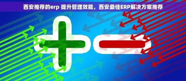 西安推荐的erp 提升管理效能，西安最佳ERP解决方案推荐