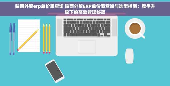 陕西外贸erp单价表查询 陕西外贸ERP单价表查询与选型指南：竞争升级下的高效管理秘籍