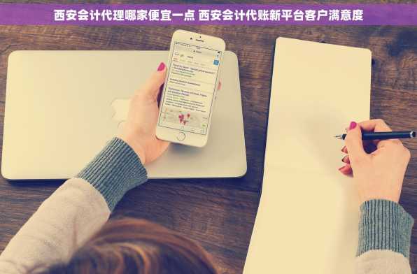 西安会计代理哪家便宜一点 西安会计代账新平台客户满意度
