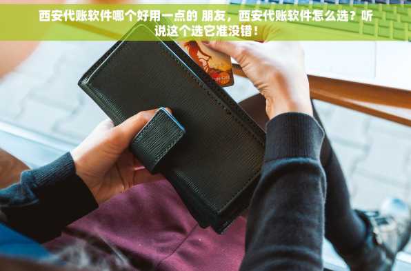 西安代账软件哪个好用一点的 朋友，西安代账软件怎么选？听说这个选它准没错！