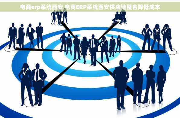 电商erp系统西安 电商ERP系统西安供应链整合降低成本