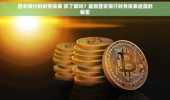 西安银行的财务报表 你了解吗？最新西安银行财务报表透露的秘密