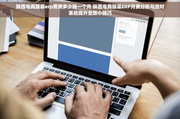 陕西电商服装erp费用多少钱一个月 陕西电商服装ERP月费分析与选对系统提升业绩小技巧
