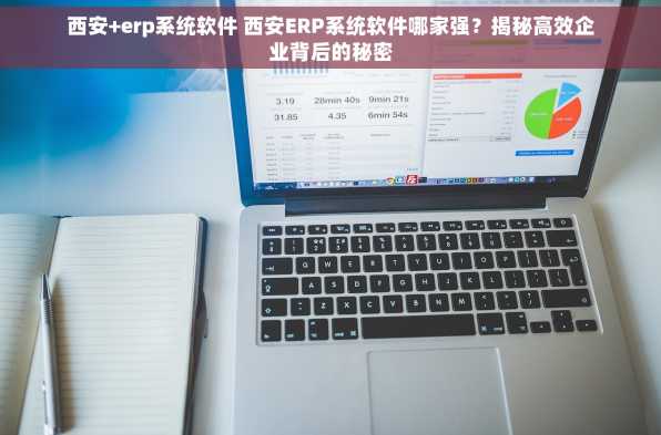 西安+erp系统软件 西安ERP系统软件哪家强？揭秘高效企业背后的秘密