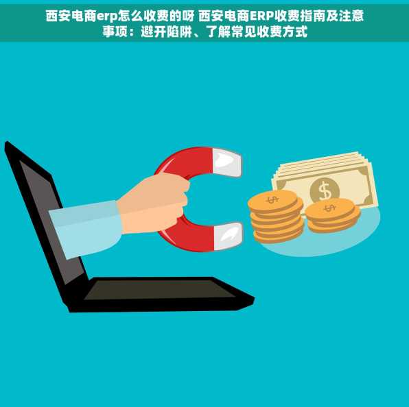 西安电商erp怎么收费的呀 西安电商ERP收费指南及注意事项：避开陷阱、了解常见收费方式
