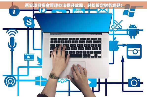 西安项目资金管理办法提升效率，轻松搞定财务难题！