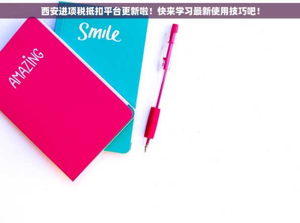 西安进项税抵扣平台更新啦！快来学习最新使用技巧吧！