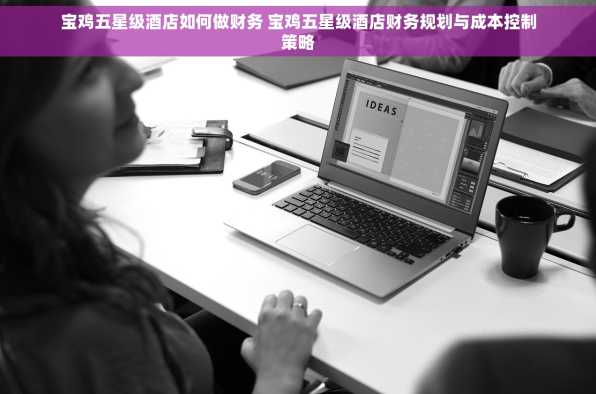 宝鸡五星级酒店如何做财务 宝鸡五星级酒店财务规划与成本控制策略