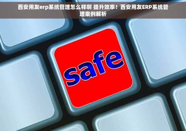 西安用友erp系统管理怎么样啊 提升效率！西安用友ERP系统管理案例解析