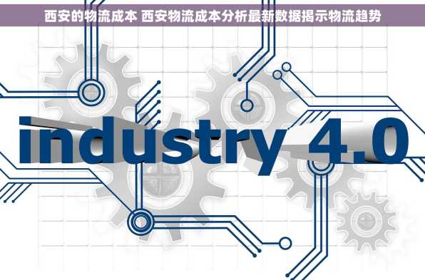 西安的物流成本 西安物流成本分析最新数据揭示物流趋势