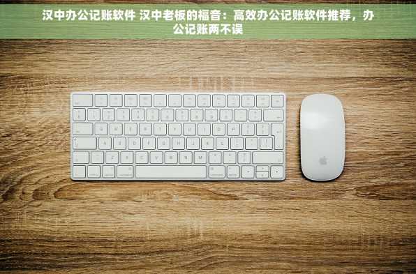 汉中办公记账软件 汉中老板的福音：高效办公记账软件推荐，办公记账两不误